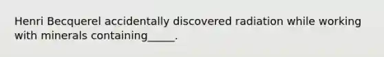 Henri Becquerel accidentally discovered radiation while working with minerals containing_____.