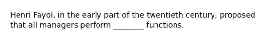 Henri Fayol, in the early part of the twentieth century, proposed that all managers perform ________ functions.