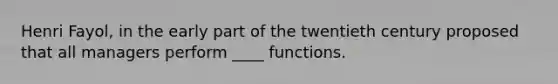 Henri Fayol, in the early part of the twentieth century proposed that all managers perform ____ functions.