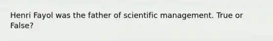 Henri Fayol was the father of scientific management. True or False?