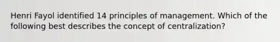 Henri Fayol identified 14 principles of management. Which of the following best describes the concept of centralization?