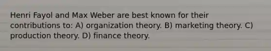 Henri Fayol and Max Weber are best known for their contributions to: A) organization theory. B) marketing theory. C) production theory. D) finance theory.