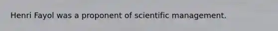 Henri Fayol was a proponent of scientific management.