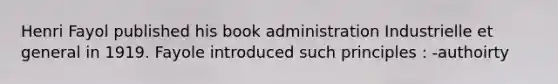 Henri Fayol published his book administration Industrielle et general in 1919. Fayole introduced such principles : -authoirty