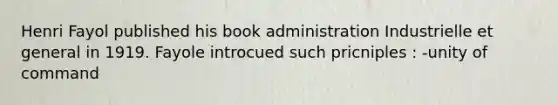 Henri Fayol published his book administration Industrielle et general in 1919. Fayole introcued such pricniples : -unity of command