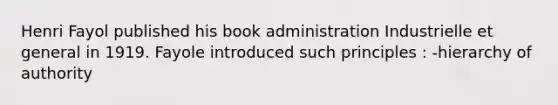 Henri Fayol published his book administration Industrielle et general in 1919. Fayole introduced such principles : -hierarchy of authority
