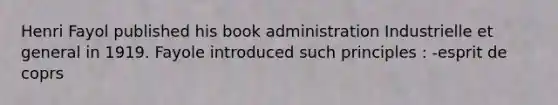 Henri Fayol published his book administration Industrielle et general in 1919. Fayole introduced such principles : -esprit de coprs