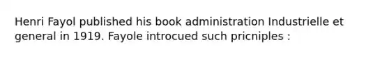 Henri Fayol published his book administration Industrielle et general in 1919. Fayole introcued such pricniples :