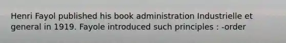 Henri Fayol published his book administration Industrielle et general in 1919. Fayole introduced such principles : -order