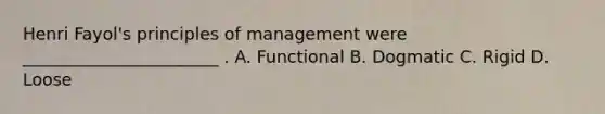 Henri Fayol's principles of management were _______________________ . A. Functional B. Dogmatic C. Rigid D. Loose