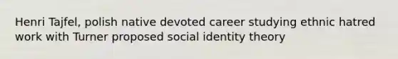 Henri Tajfel, polish native devoted career studying ethnic hatred work with Turner proposed social identity theory