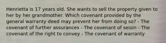 Henrietta is 17 years old. She wants to sell the property given to her by her grandmother. Which covenant provided by the general warranty deed may prevent her from doing so? - The covenant of further assurances - The covenant of seisin - The covenant of the right to convey - The covenant of warranty