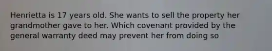 Henrietta is 17 years old. She wants to sell the property her grandmother gave to her. Which covenant provided by the general warranty deed may prevent her from doing so