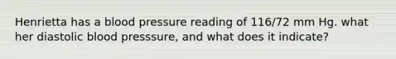 Henrietta has a blood pressure reading of 116/72 mm Hg. what her diastolic blood presssure, and what does it indicate?