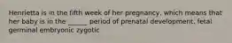 Henrietta is in the fifth week of her pregnancy, which means that her baby is in the ______ period of prenatal development. fetal germinal embryonic zygotic