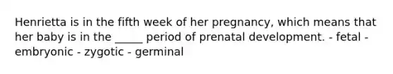 Henrietta is in the fifth week of her pregnancy, which means that her baby is in the _____ period of prenatal development. - fetal - embryonic - zygotic - germinal