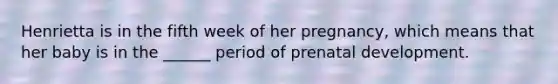 Henrietta is in the fifth week of her pregnancy, which means that her baby is in the ______ period of prenatal development.