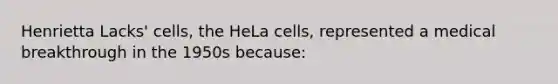 Henrietta Lacks' cells, the HeLa cells, represented a medical breakthrough in the 1950s because: