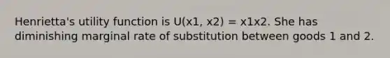 Henrietta's utility function is U(x1, x2) = x1x2. She has diminishing marginal rate of substitution between goods 1 and 2.