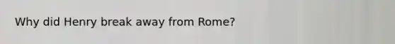 Why did Henry break away from Rome?