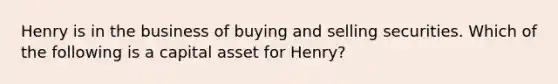 Henry is in the business of buying and selling securities. Which of the following is a capital asset for Henry?