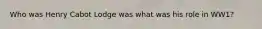 Who was Henry Cabot Lodge was what was his role in WW1?