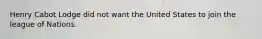 Henry Cabot Lodge did not want the United States to join the league of Nations.