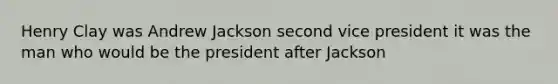 Henry Clay was Andrew Jackson second vice president it was the man who would be the president after Jackson