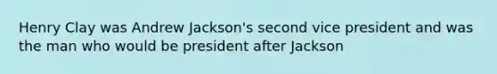 Henry Clay was Andrew Jackson's second vice president and was the man who would be president after Jackson