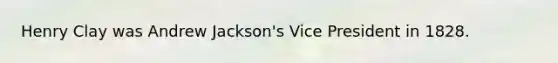 Henry Clay was Andrew Jackson's Vice President in 1828.