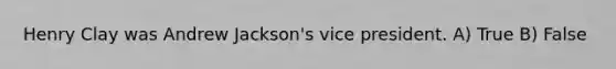 Henry Clay was Andrew Jackson's vice president. A) True B) False