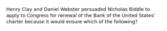 Henry Clay and Daniel Webster persuaded Nicholas Biddle to apply to Congress for renewal of the Bank of the United States' charter because it would ensure which of the following?