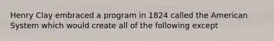 Henry Clay embraced a program in 1824 called the American System which would create all of the following except