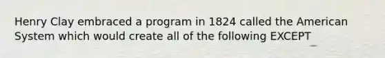 Henry Clay embraced a program in 1824 called the American System which would create all of the following EXCEPT