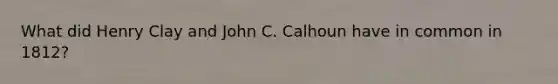 What did Henry Clay and John C. Calhoun have in common in 1812?