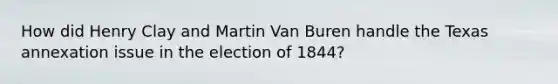 How did Henry Clay and Martin Van Buren handle the Texas annexation issue in the election of 1844?