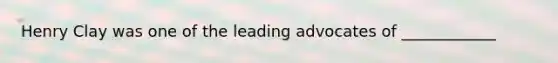Henry Clay was one of the leading advocates of ____________