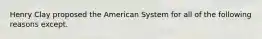 Henry Clay proposed the American System for all of the following reasons except.