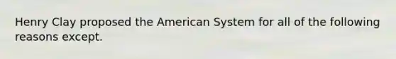 Henry Clay proposed the American System for all of the following reasons except.