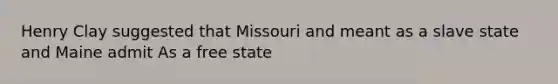 Henry Clay suggested that Missouri and meant as a slave state and Maine admit As a free state