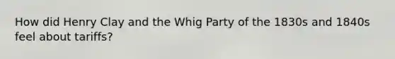 How did Henry Clay and the Whig Party of the 1830s and 1840s feel about tariffs?