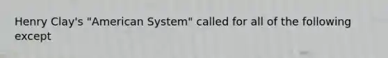 Henry Clay's "American System" called for all of the following except