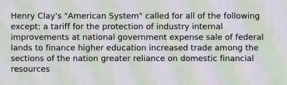 Henry Clay's "American System" called for all of the following except: a tariff for the protection of industry internal improvements at national government expense sale of federal lands to finance higher education increased trade among the sections of the nation greater reliance on domestic financial resources