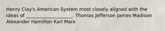 Henry Clay's American System most closely aligned with the ideas of ____________________. Thomas Jefferson James Madison Alexander Hamilton Karl Marx