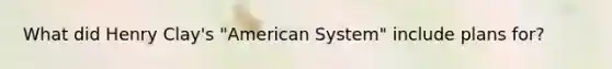 What did Henry Clay's "American System" include plans for?