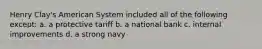 Henry Clay's American System included all of the following except: a. a protective tariff b. a national bank c. internal improvements d. a strong navy