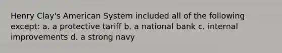 Henry Clay's American System included all of the following except: a. a protective tariff b. a national bank c. internal improvements d. a strong navy