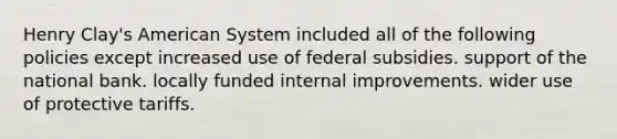 Henry Clay's American System included all of the following policies except increased use of federal subsidies. support of the national bank. locally funded internal improvements. wider use of protective tariffs.