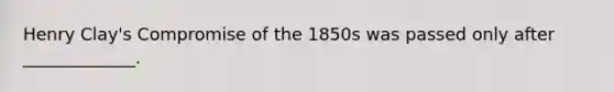 Henry Clay's Compromise of the 1850s was passed only after _____________.