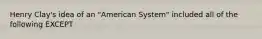 Henry Clay's idea of an "American System" included all of the following EXCEPT